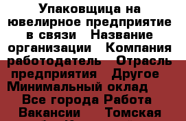 Упаковщица на ювелирное предприятие в связи › Название организации ­ Компания-работодатель › Отрасль предприятия ­ Другое › Минимальный оклад ­ 1 - Все города Работа » Вакансии   . Томская обл.,Кедровый г.